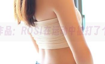 精选作品：ROSI在运动中被打了个冷战