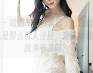 嗲囡囡 - 精选SiByl李思宁的白丝瞬间：原图总是那么引人注目，难道她是故意要我多看几眼？